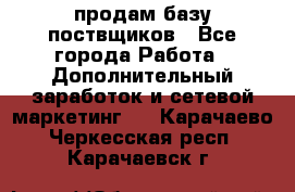 продам базу поствщиков - Все города Работа » Дополнительный заработок и сетевой маркетинг   . Карачаево-Черкесская респ.,Карачаевск г.